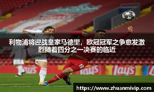 利物浦将迎战皇家马德里，欧冠冠军之争愈发激烈随着四分之一决赛的临近