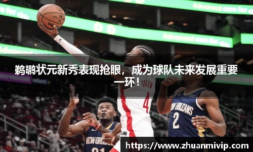 鹈鹕状元新秀表现抢眼，成为球队未来发展重要一环！