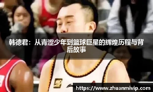 韩德君：从青涩少年到篮球巨星的辉煌历程与背后故事
