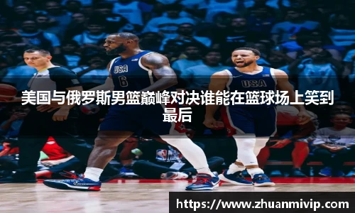 美国与俄罗斯男篮巅峰对决谁能在篮球场上笑到最后