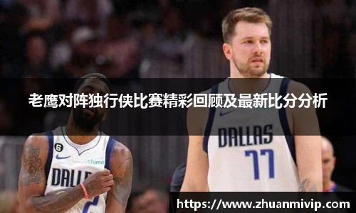 老鹰对阵独行侠比赛精彩回顾及最新比分分析